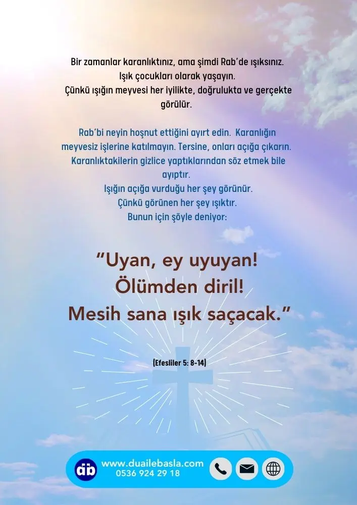 Efesliler 5:8-14 Bir zamanlar karanlıktınız, ama şimdi Rab’de ışıksınız. Işık çocukları olarak yaşayın. Çünkü ışığın meyvesi her iyilikte, doğrulukta ve gerçekte görülür.