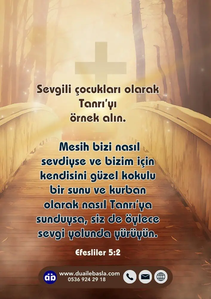 Efesliler 5:2 Sevgili çocukları olarak Tanrı’yı örnek alın. Mesih bizi nasıl sevdiyse ve bizim için kendisini güzel kokulu bir sunu ve kurban olarak nasıl Tanrı’ya sunduysa, siz de öylece sevgi yolunda yürüyün.