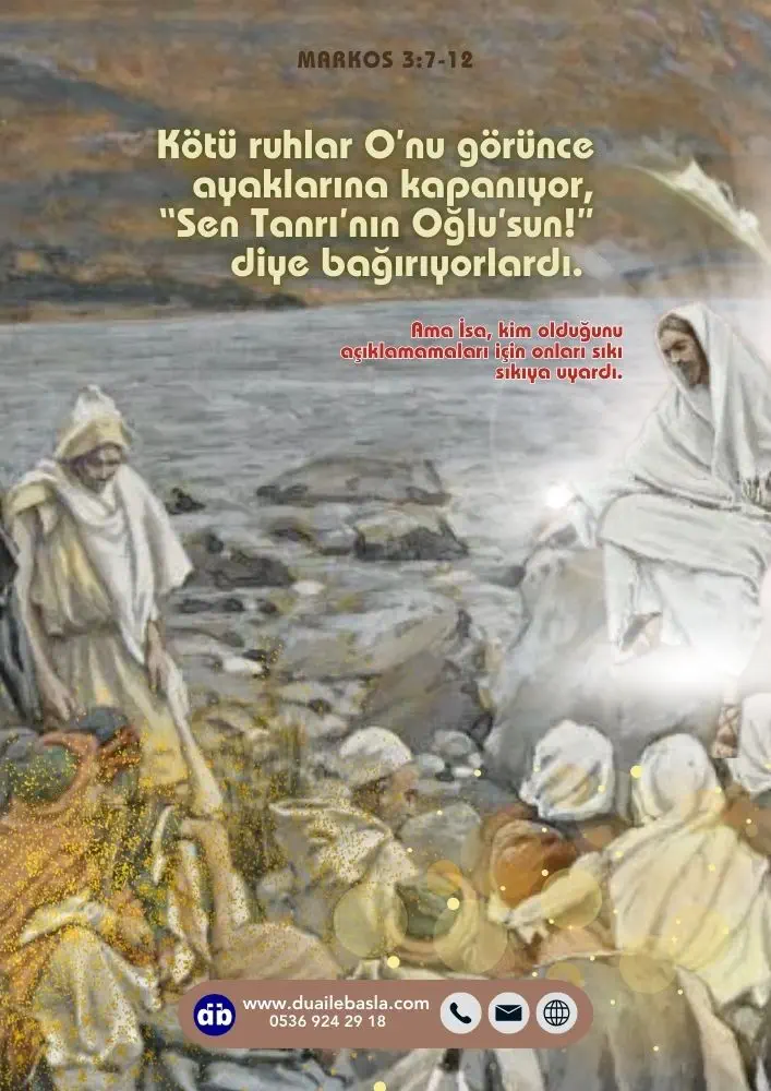 (Markos 3_11-12) Kötü ruhlar O’nu görünce ayaklarına kapanıyor, “Sen Tanrı’nın Oğlu’sun!” diye bağırıyorlardı. Ama İsa, kim olduğunu açıklamamaları için onları sıkı sıkıya uyardı.