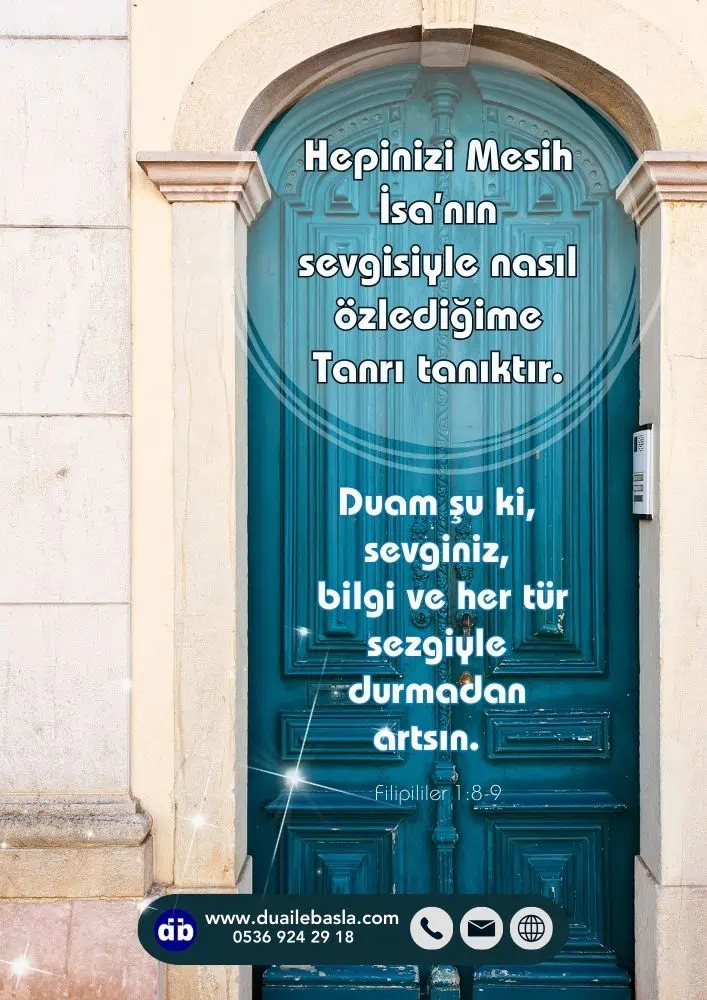(Filipliler 1: 8-9) Hepinizi Mesih İsa’nın sevgisiyle nasıl özlediğime Tanrı tanıktır. Duam şu ki, sevginiz, bilgi ve her tür sezgiyle durmadan artsın. 