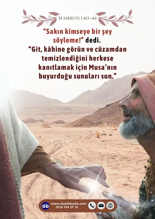 (Markos 1:44) “Sakın kimseye bir şey söyleme!” dedi. “Git, kâhine görün ve cüzamdan temizlendiğini herkese kanıtlamak için Musa’nın buyurduğu sunuları sun.”