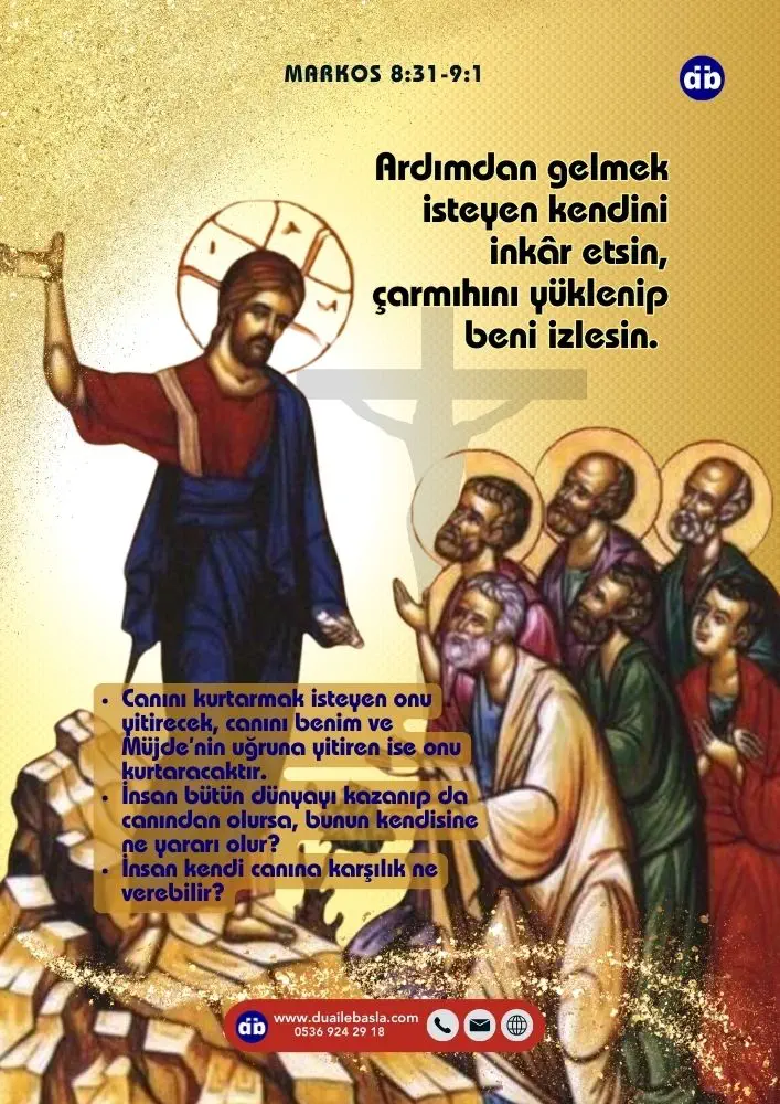 (Markos 8:34-35) Öğrencileriyle birlikte halkı da yanına çağırıp şöyle konuştu: “Ardımdan gelmek isteyen kendini inkâr etsin, çarmıhını yüklenip beni izlesin. Canını kurtarmak isteyen onu yitirecek, canını benim ve Müjde’nin uğruna yitiren ise onu kurtaracaktır.