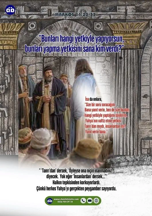 (Markos 11:27-28) Yine Yeruşalim’e geldiler. İsa tapınakta gezinirken başkâhinler, din bilginleri ve ileri gelenler O’nun yanına gelip, “Bunları hangi yetkiyle yapıyorsun, bunları yapma yetkisini sana kim verdi?” diye sordular.