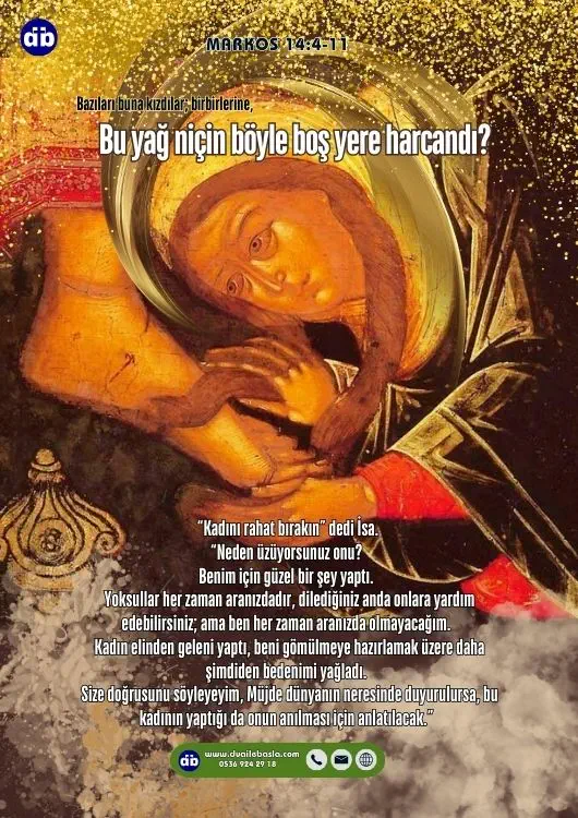 (Markos 14:4-5) Bazıları buna kızdılar; birbirlerine, “Bu yağ niçin böyle boş yere harcandı? Üç yüz dinardan fazlaya satılabilir, parası yoksullara verilebilirdi” diyerek kadını azarlamaya başladılar.