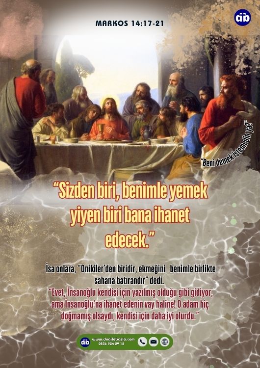(Markos 14:17-18) Akşam olunca İsa Onikiler’le birlikte geldi. Sofraya oturmuş yemek yerlerken İsa, “Size doğrusunu söyleyeyim” dedi, “Sizden biri, benimle yemek yiyen biri bana ihanet edecek.”