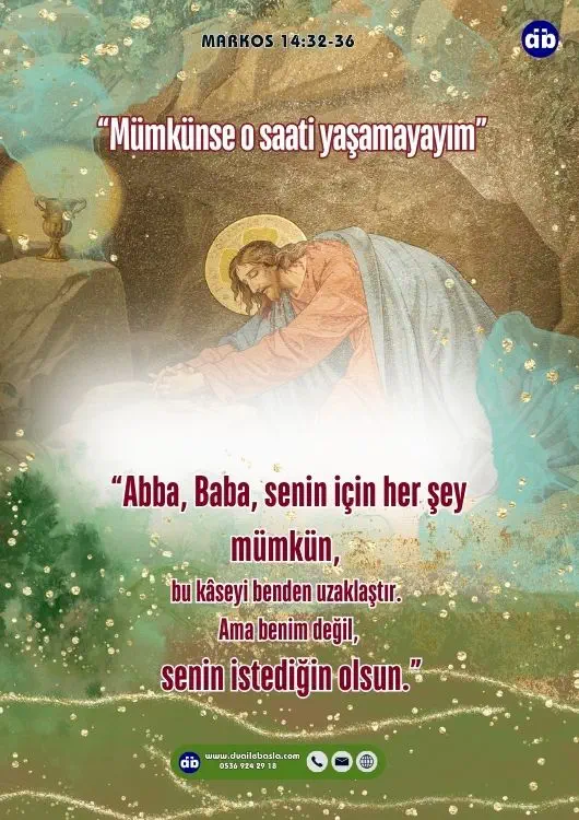 (Markos 14:35-36) Biraz ilerledi, yüzüstü yere kapanıp dua etmeye başladı. “Mümkünse o saati yaşamayayım” dedi. “Abba, Baba, senin için her şey mümkün, bu kâseyi benden uzaklaştır. Ama benim değil, senin istediğin olsun.”