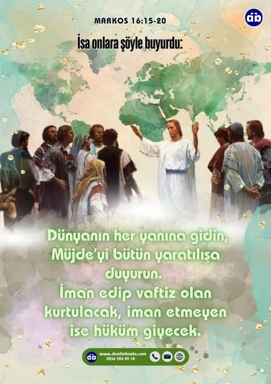 (Markos 16: 14-20) İsa onlara şöyle buyurdu: Dünyanın her yanına gidin, Müjde’yi bütün yaratılışa duyurun. İman edip vaftiz olan kurtulacak, iman etmeyen ise hüküm giyecek.
