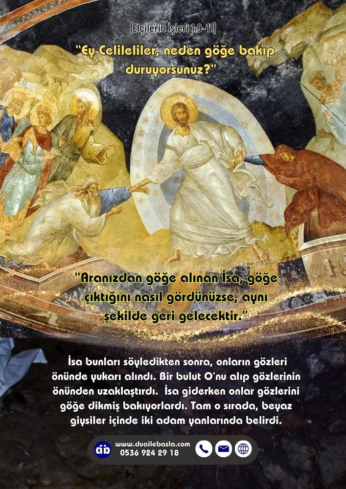 (Elçilerin İşleri 1: 9-11) “Ey Celileliler, neden göğe bakıp duruyorsunuz?” diye sordular. “Aranızdan göğe alınan İsa, göğe çıktığını nasıl gördünüzse, aynı şekilde geri gelecektir.”