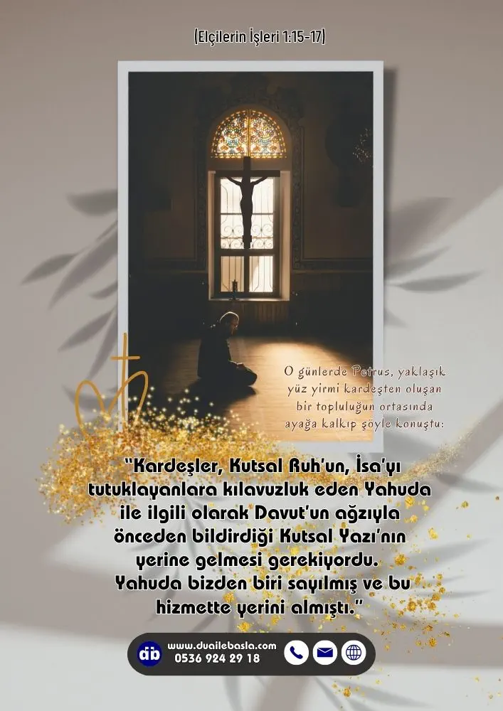 (Elçilerin İşleri 1: 15-17) Kardeşler, Kutsal Ruh’un, İsa’yı tutuklayanlara kılavuzluk eden Yahuda ile ilgili olarak Davut’un ağzıyla önceden bildirdiği Kutsal Yazı’nın yerine gelmesi gerekiyordu.