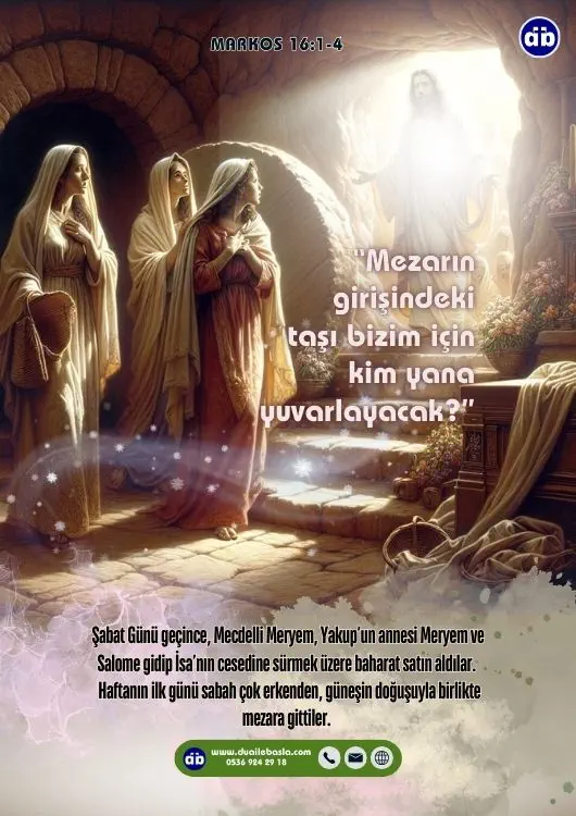 (Markos 16: 1-4) Haftanın ilk günü sabah çok erkenden, güneşin doğuşuyla birlikte mezara gittiler. Aralarında, “Mezarın girişindeki taşı bizim için kim yana yuvarlayacak?” diye konuşuyorlardı.