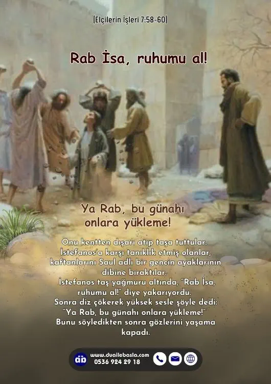 (Elçilerin İşlerin 7: 58-60) İstefanos taş yağmuru altında, “Rab İsa, ruhumu al!” diye yakarıyordu. Sonra diz çökerek yüksek sesle şöyle dedi “Ya Rab, bu günahı onlara yükleme!”