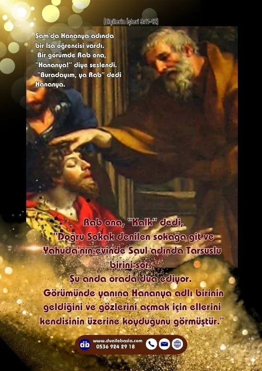 (Elçilerin İşleri 9: 11-12) Rab ona, “Kalk” dedi, “Doğru Sokak denilen sokağa git ve Yahuda’nın evinde Saul adında Tarsuslu birini sor. Şu anda orada dua ediyor.