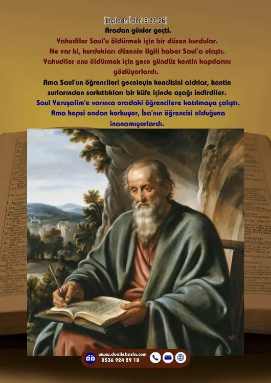 (Elçilerin İşleri 9: 23-26) Ne var ki, kurdukları düzenle ilgili haber Saul’a ulaştı. Yahudiler onu öldürmek için gece gündüz kentin kapılarını gözlüyorlardı.