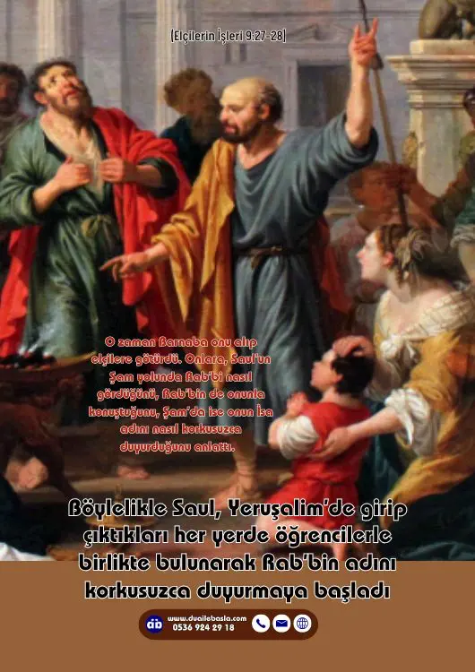 (Elçilerin İşleri 9: 27-28) O zaman Barnaba onu alıp elçilere götürdü. Onlara, Saul’un Şam yolunda Rab’bi nasıl gördüğünü, Rab’bin de onunla konuştuğunu, Şam’da ise onun İsa ad