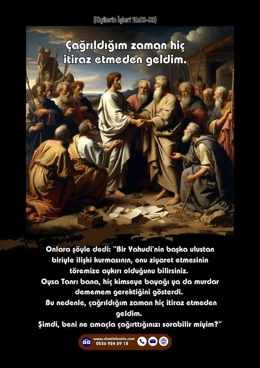 (Elçilerin İşleri 10: 23-33) Bu nedenle, çağrıldığım zaman hiç itiraz etmeden geldim. Şimdi, beni ne amaçla çağırttığınızı sorabilir miyim?