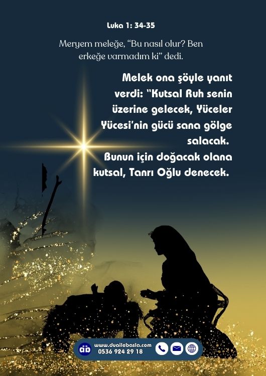 (Luka 1: 3-35) Meryem meleğe, “Bu nasıl olur Ben erkeğe varmadım ki” dedi. Melek ona şöyle yanıt verdi “Kutsal Ruh senin üzerine gelecek, Yüceler Yücesi’nin gücü sana gölge salacak.