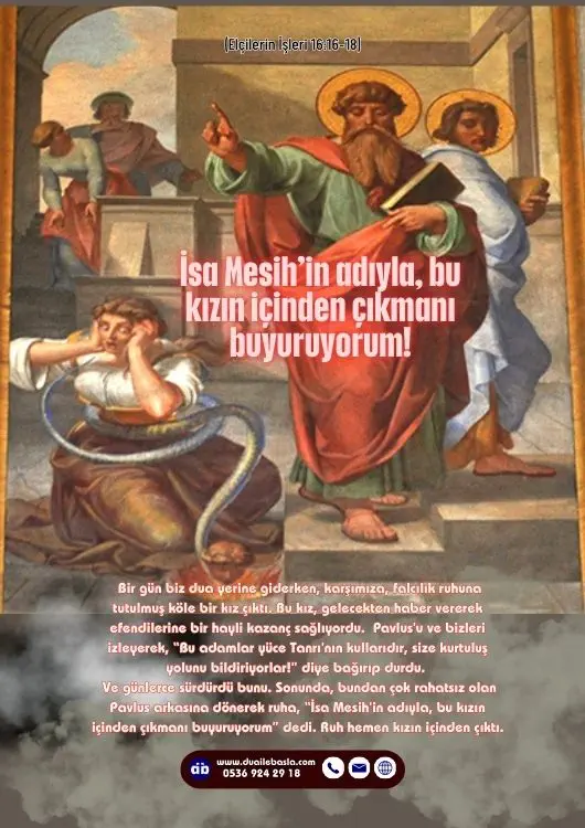 (Elçilerin İşleri 16: 16-18) Sonunda, bundan çok rahatsız olan Pavlus arkasına dönerek ruha, “İsa Mesih’in adıyla, bu kızın içinden çıkmanı buyuruyorum” dedi. Ruh hemen kızın içinden çıktı.