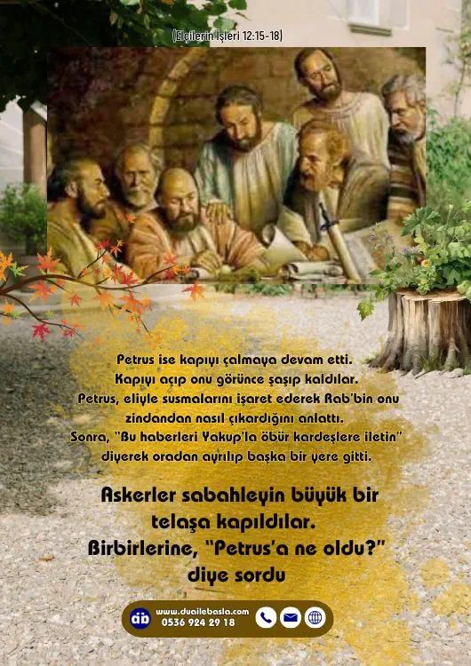 (Elçilerin İşleri 12: 15-18) Askerler sabahleyin büyük bir telaşa kapıldılar. Birbirlerine, “Petrus’a ne oldu?” diye sordular.