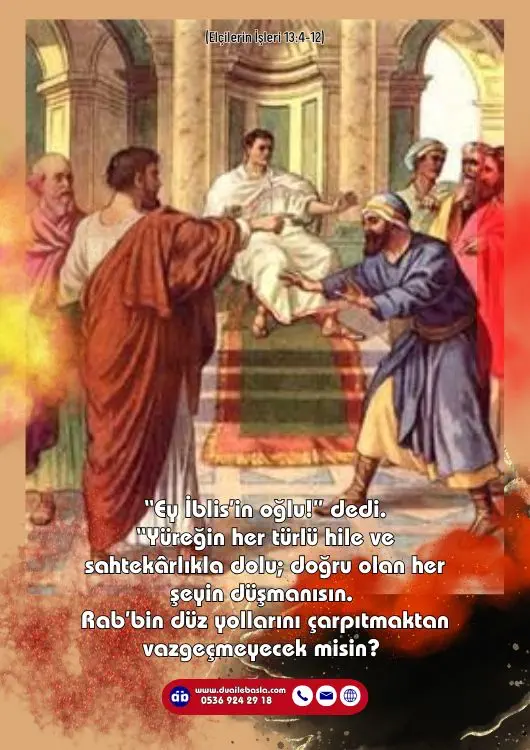 (Elçilerin İşleri 13: 4-12) “Ey İblis’in oğlu!” dedi. “Yüreğin her türlü hile ve sahtekârlıkla dolu; doğru olan her şeyin düşmanısın. Rab’bin düz yollarını çarpıtmaktan vazgeçm