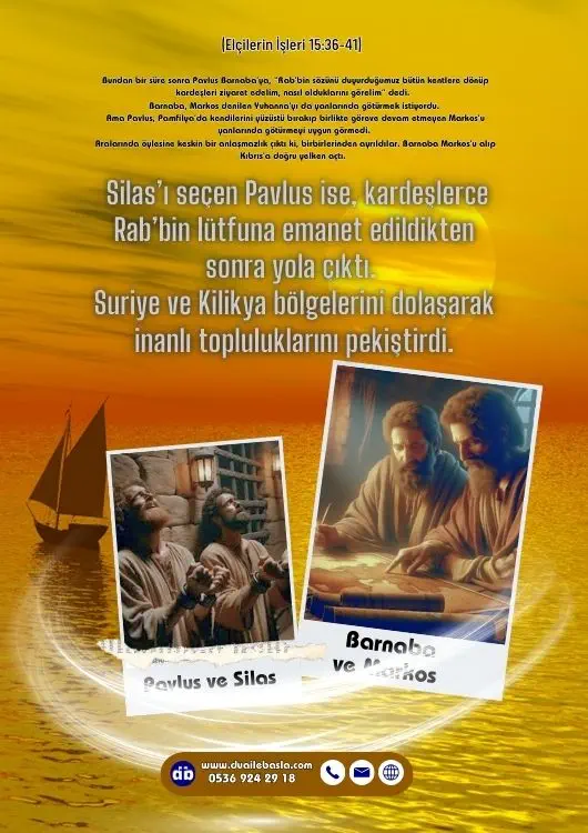 (Elçilerin İşleri 15: 36-41) Silas’ı seçen Pavlus ise, kardeşlerce Rab’bin lütfuna emanet edildikten sonra yola çıktı. Suriye ve Kilikya bölgelerini dolaşarak inanlı topluluklarını pekiştirdi.(Elçilerin İşleri 15: 36-41) Silas’ı seçen Pavlus ise, kardeşlerce Rab’bin lütfuna emanet edildikten sonra yola çıktı. Suriye ve Kilikya bölgelerini dolaşarak inanlı topluluklarını pekiştirdi.