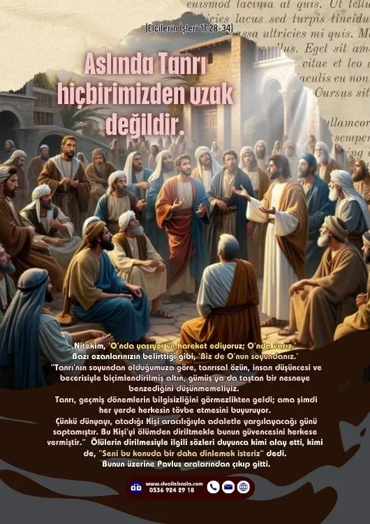 (Elçilerin İşleri 17: 28-34) Bunu, kendisini arasınlar ve el yordamıyla da olsa bulabilsinler diye yaptı. Aslında Tanrı hiçbirimizden uzak değildir.
