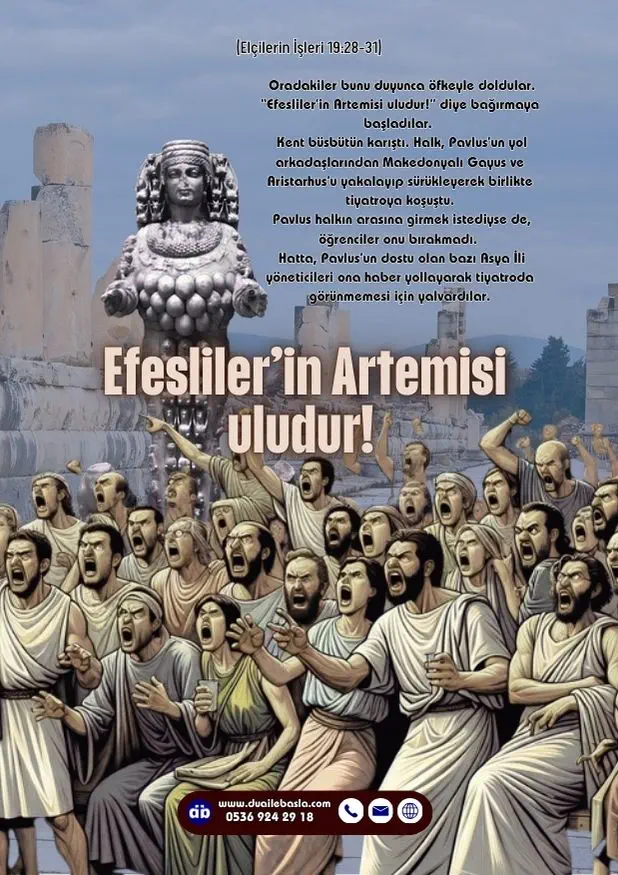 22 (Elçilerin İşleri 19 28-31) Oradakiler bunu duyunca öfkeyle doldular. “Efesliler’in Artemisi uludur!” diye bağırmaya başladılar.