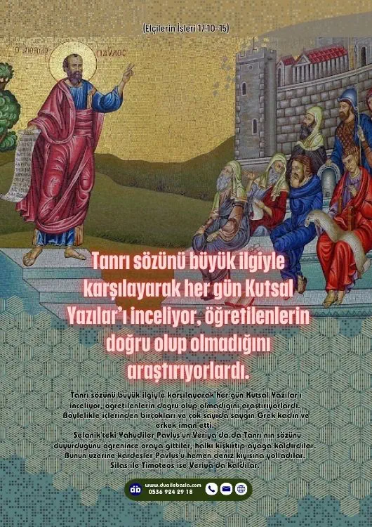 (Elçilerin İşleri 17: 10-15) Tanrı sözünü büyük ilgiyle karşılayarak her gün Kutsal Yazılar’ı inceliyor, öğretilenlerin doğru olup olmadığını araştırıyorlardı.
