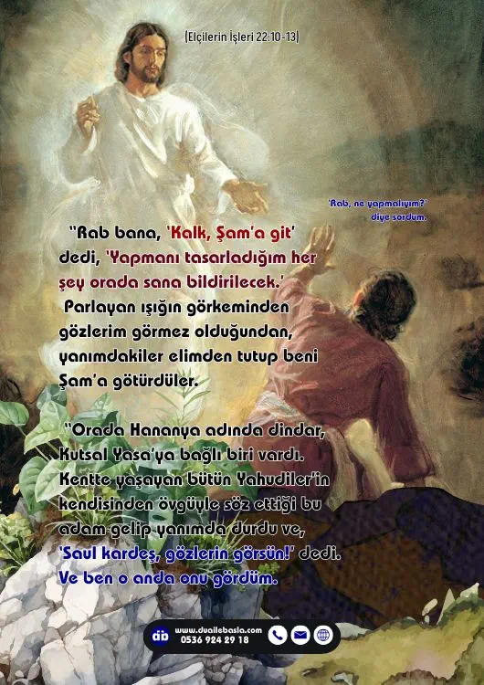 (Elçilerin İşleri 22: 10-13) Rab bana, ‘Kalk, Şam’a git’ dedi, ‘Yapmanı tasarladığım her şey orada sana bildirilecek.’