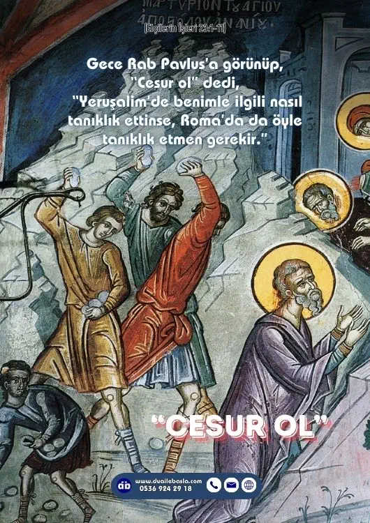 (Elçilerin İşleri 23: 1-11) O gece Rab Pavlus’a görünüp, “Cesur ol” dedi, “Yeruşalim’de benimle ilgili nasıl tanıklık ettinse, Roma’da da öyle tanıklık etmen gerekir.”