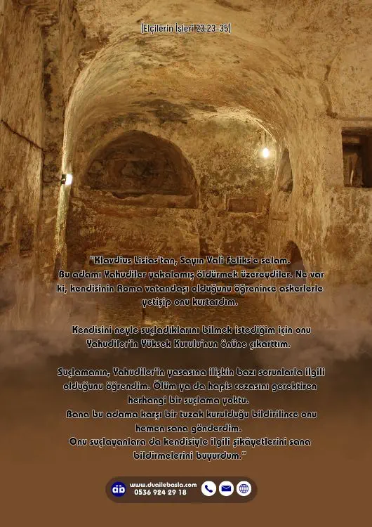 (Elçilerin İşleri 23: 23-35) Klavdius Lisias’tan, Sayın Vali Feliks’e selam. Bu adamı Yahudiler yakalamış öldürmek üzereydiler. Ne var ki, kendisinin Roma vatandaşı olduğunu öğrenince askerlerle yetişip onu kurtardım.