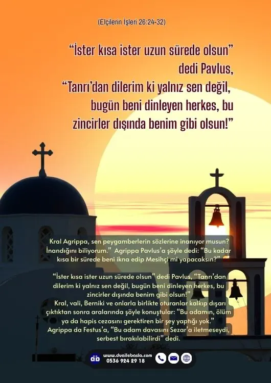 (Elçilerin İşleri 26: 24-32) Tanrı’dan dilerim ki yalnız sen değil, bugün beni dinleyen herkes, bu zincirler dışında benim gibi olsun!