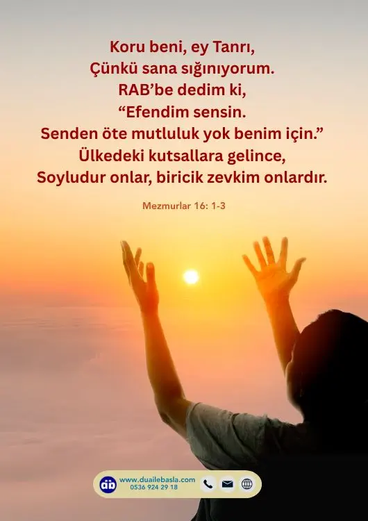 (Mezmurlar 16: 1-3) Koru beni, ey Tanrı, Çünkü sana sığınıyorum. RAB’be dedim ki, “Efendim sensin. Senden öte mutluluk yok benim için.”
