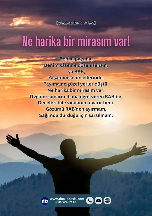 (Mezmurlar 16: 5-8) Payıma ne güzel yerler düştü, Ne harika bir mirasım var! Övgüler sunarım bana öğüt veren RAB’be, Geceleri bile vicdanım uyarır beni.