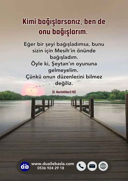 (2. Korintliler 2: 10) Kimi bağışlarsanız, ben de onu bağışlarım. Eğer bir şeyi bağışladımsa, bunu sizin için Mesih’in önünde bağışladım.