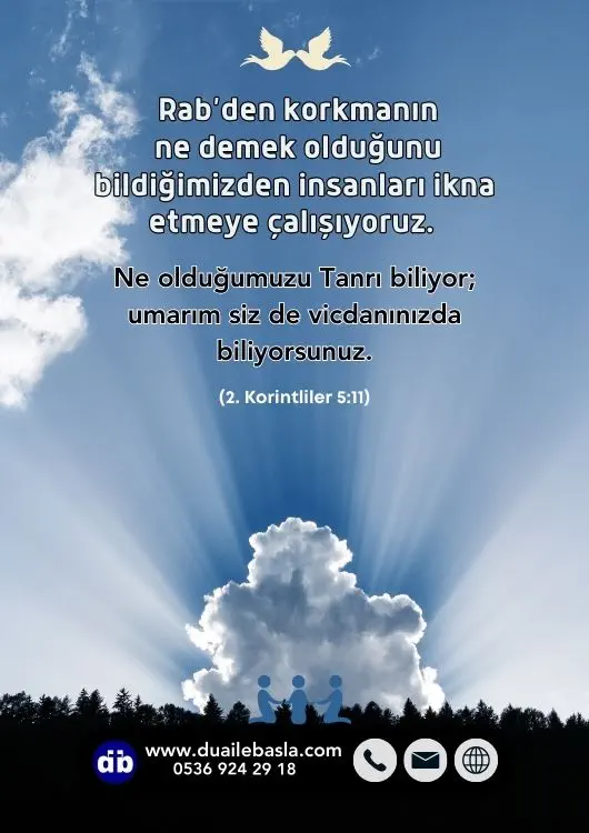(2. Kor. 5: 11) Rab’den korkmanın ne demek olduğunu bildiğimizden insanları ikna etmeye çalışıyoruz. Ne olduğumuzu Tanrı biliyor; umarım siz de vicdanınızda biliyorsunuz.