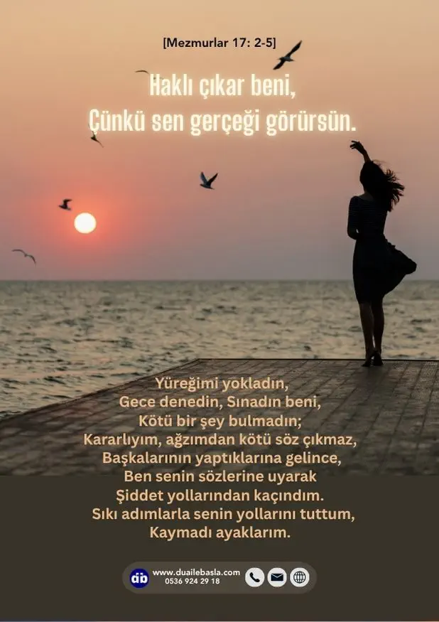 (Mezmurlar 17: 2-5) Haklı çıkar beni, Çünkü sen gerçeği görürsün. Yüreğimi yokladın, Gece denedin, Sınadın beni, Kötü bir şey bulmadın; Kararlıyım, ağzımdan kötü söz çıkmaz,