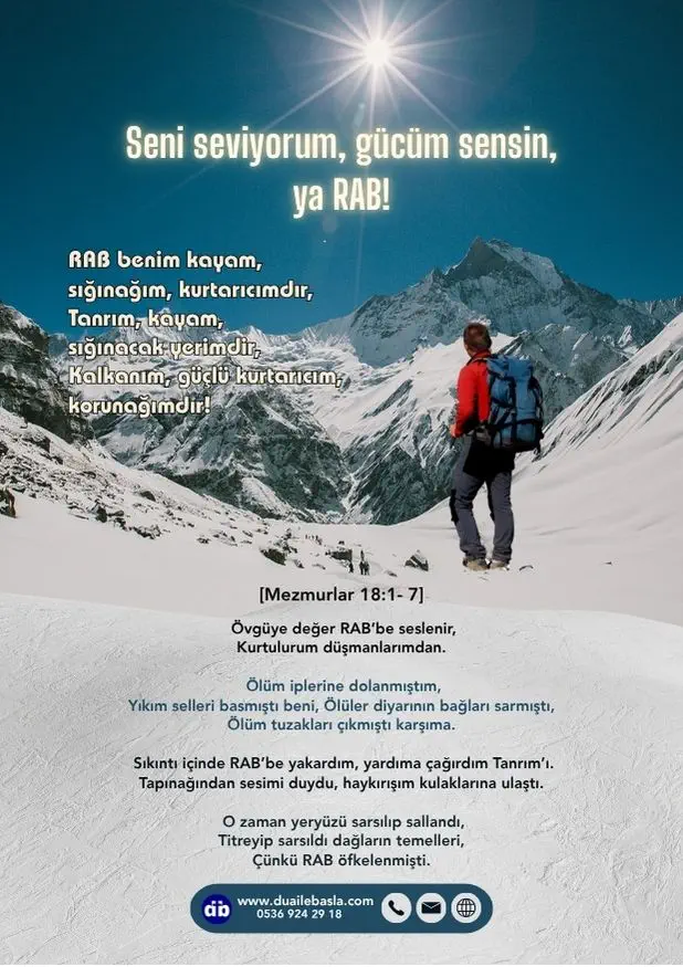(Mezmurlar 18: 1-7) Seni seviyorum, gücüm sensin, ya RAB! RAB benim kayam, sığınağım, kurtarıcımdır, Tanrım, kayam, sığınacak yerimdir, Kalkanım, güçlü kurtarıcım, korunağımdır!