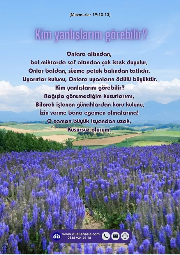 (Mezmurlar 19: 10-13) Kim yanlışlarını görebilir? Bağışla göremediğim kusurlarımı, Bilerek işlenen günahlardan koru kulunu, İzin verme bana egemen olmalarına!