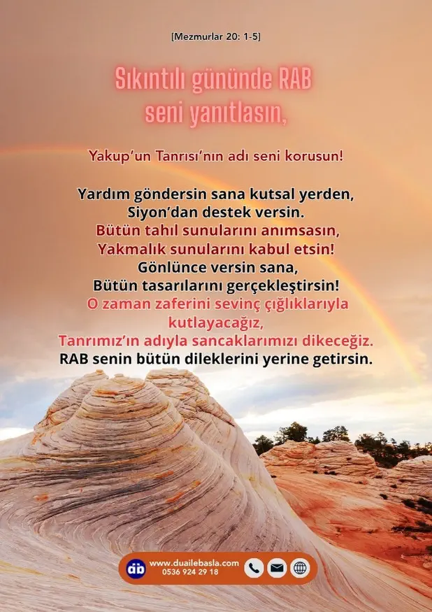 (Mezmurlar 20: 1-5) Sıkıntılı gününde RAB seni yanıtlasın, Yakup’un Tanrısı’nın adı seni korusun! Yardım göndersin sana kutsal yerden, Siyon’dan destek versin.