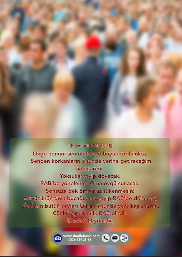 (Mezmurlar 22: 25-28) Yeryüzünün dört bucağı anımsayıp RAB’be dönecek, Ulusların bütün soyları O’nun önünde yere kapanacak. Çünkü egemenlik RAB’bindir, Ulusları O yönetir.