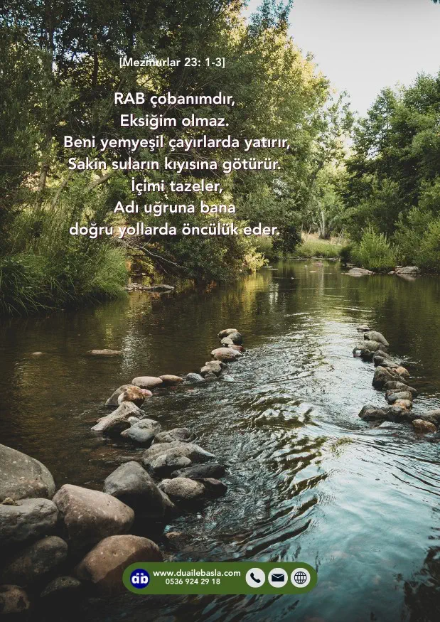 (Mezmurlar 23: 1-3) Beni yemyeşil çayırlarda yatırır, Sakin suların kıyısına götürür. İçimi tazeler, Adı uğruna bana doğru yollarda öncülük eder.
