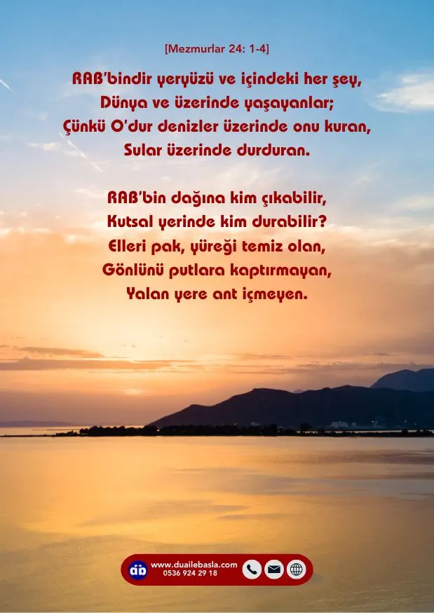(Mezmurlar 24: 1-4) RAB’bin dağına kim çıkabilir, Kutsal yerinde kim durabilir? Elleri pak, yüreği temiz olan, Gönlünü putlara kaptırmayan, Yalan yere ant içmeyen.