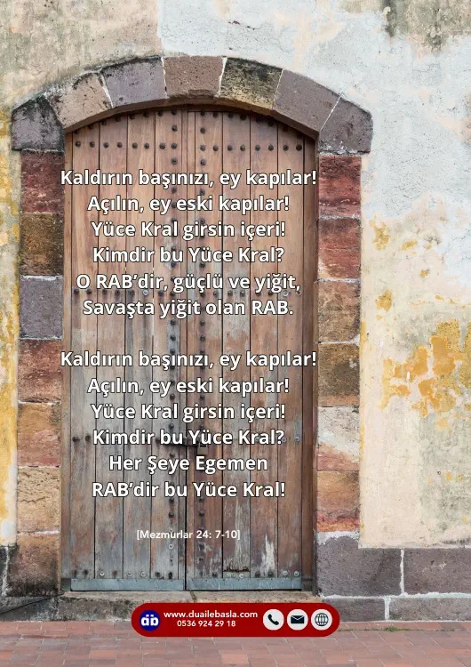(Mezmurlar 24: 7-10) Kaldırın başınızı, ey kapılar! Açılın, ey eski kapılar! Yüce Kral girsin içeri! Kimdir bu Yüce Kral? O RAB’dir, güçlü ve yiğit, Savaşta yiğit olan RAB.