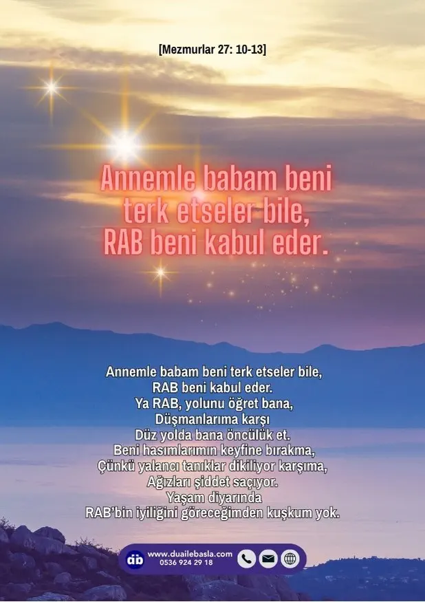 (Mezmurlar 27: 10-13) Annemle babam beni terk etseler bile, RAB beni kabul eder. Ya RAB, yolunu öğret bana, düşmanlarıma karşı düz yolda bana öncülük et.