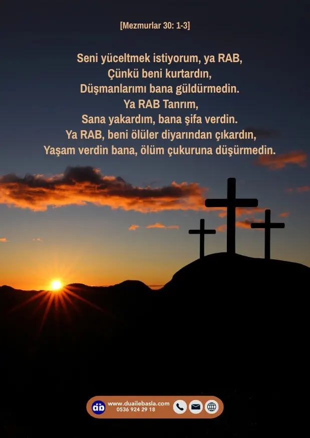 (Mezmurlar 30: 1-3) Seni yüceltmek istiyorum, ya RAB, Çünkü beni kurtardın, Düşmanlarımı bana güldürmedin. Ya RAB Tanrım, Sana yakardım, bana şifa verdin.