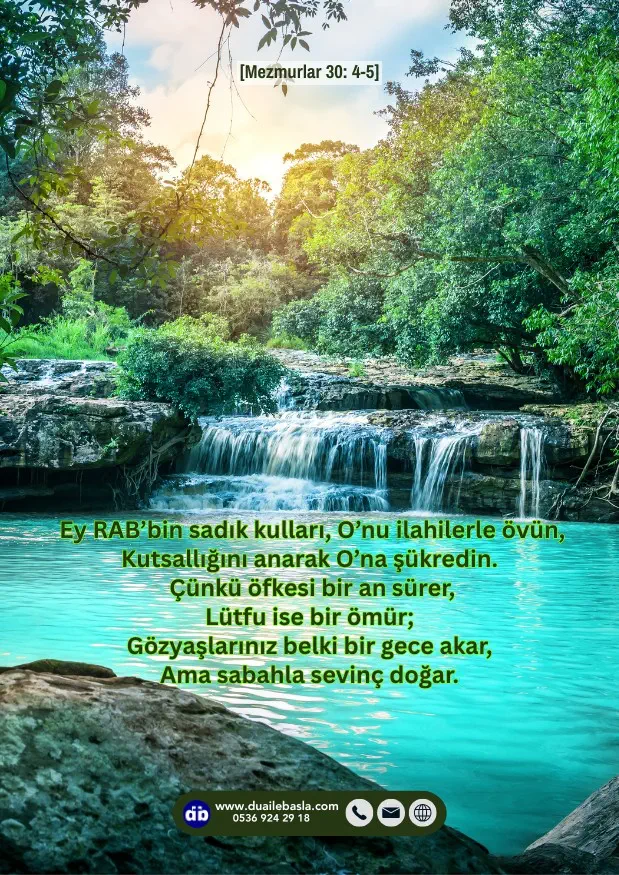 (Mezmurlar 30: 4-5) Ey Kutsallığını anarak O’na şükredin. Çünkü öfkesi bir an sürer, Lütfu ise bir ömür; Gözyaşlarınız belki bir gece akar, Ama sabahla sevinç doğar.