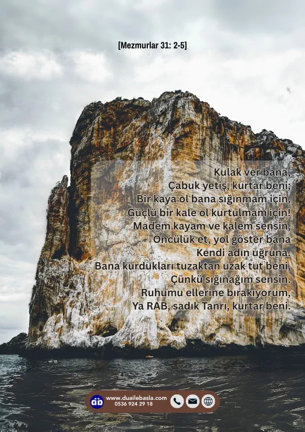 (Mezmurlar 31: 2-5) Kulak ver bana, Çabuk yetiş, kurtar beni; Bir kaya ol bana sığınmam için, Güçlü bir kale ol kurtulmam için! Madem kayam ve kalem sensin.