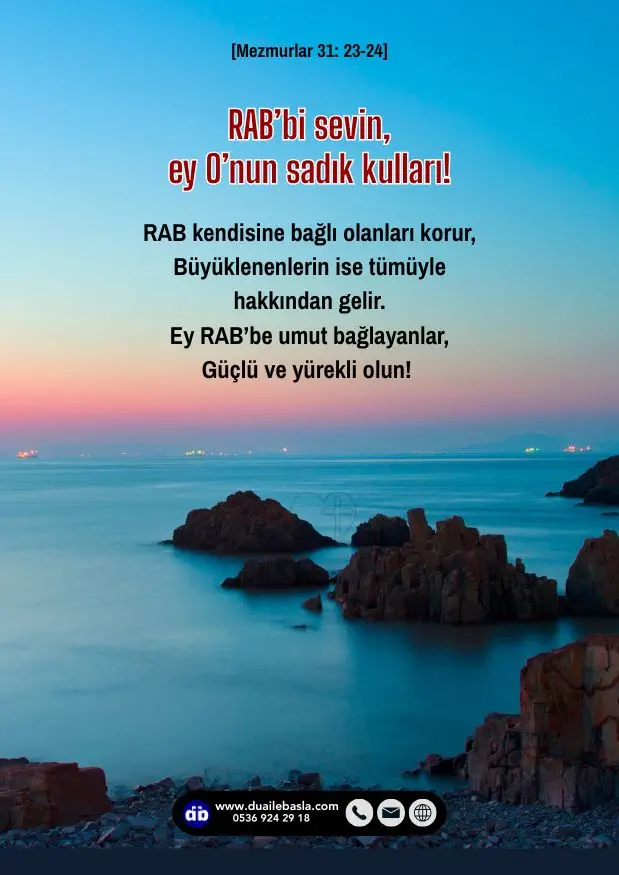 (Mezmurlar 31: 23-24) RAB’bi sevin, ey O’nun sadık kulları! RAB kendisine bağlı olanları korur, Büyüklenenlerin ise tümüyle hakkından gelir. Ey RAB’be umut bağlayanlar, Güçlü ve yürekli olun!