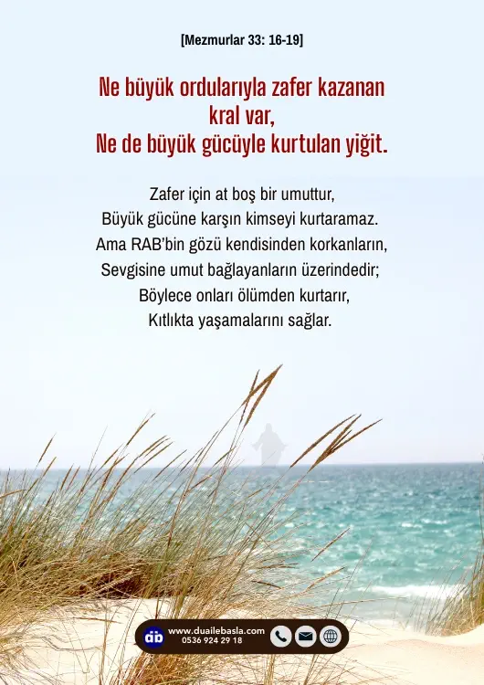 (Mezmurlar 33: 16-19) Ne büyük ordularıyla zafer kazanan kral var, ne de büyük gücüyle kurtulan yiğit.