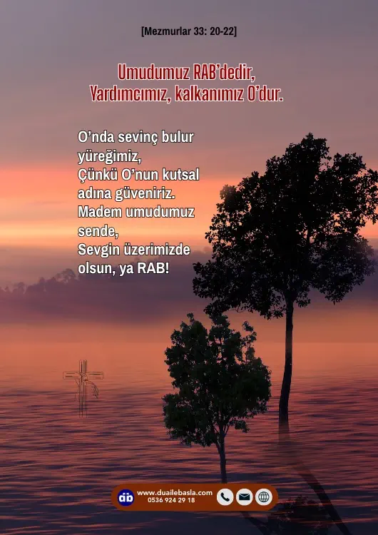 (Mezmurlar 33: 20-22) Umudumuz RAB’dedir, yardımcımız, kalkanımız O’dur. O’nda sevinç bulur yüreğimiz, çünkü O’nun kutsal adına güveniriz.